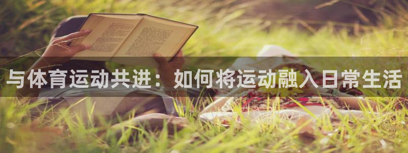 急速体育首页：与体育运动共进：如何将运动融入日常生活
