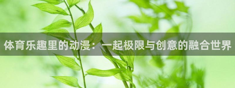 急速体育首页：体育乐趣里的动漫：一起极限与创意的融合世界