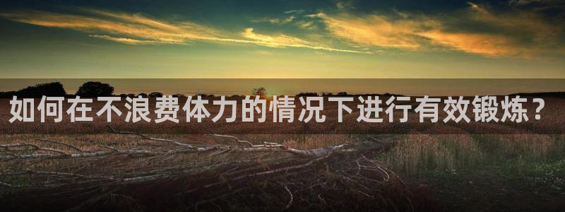 急速体育直播nba：如何在不浪费体力的情况下进行有效锻炼？