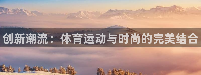 急速体育首页：创新潮流：体育运动与时尚的完美结合